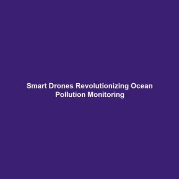 Smart Drones Revolutionizing Ocean Pollution Monitoring