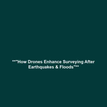 **”How Drones Enhance Surveying After Earthquakes & Floods”**