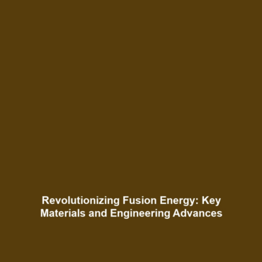 Revolutionizing Fusion Energy: Key Materials and Engineering Advances