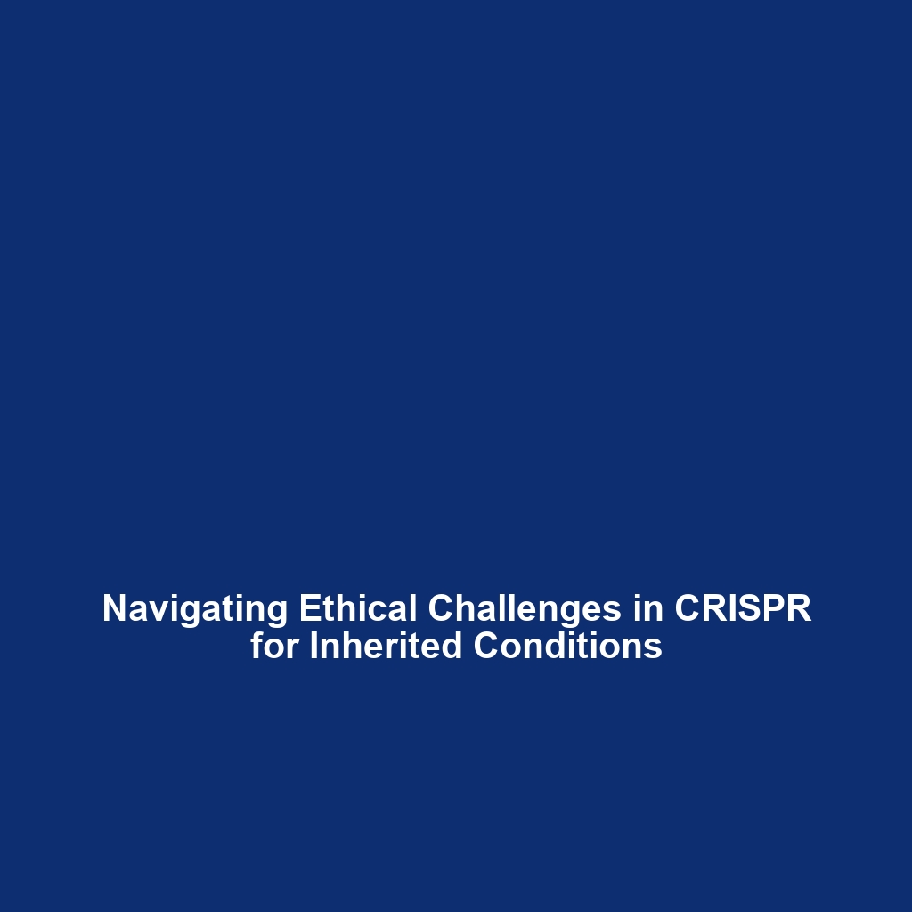 Navigating Ethical Challenges in CRISPR for Inherited Conditions