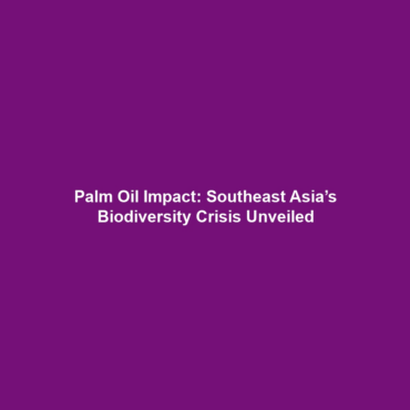 Palm Oil Impact: Southeast Asia’s Biodiversity Crisis Unveiled