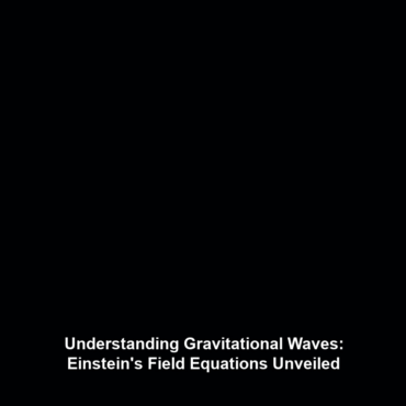 Understanding Gravitational Waves: Einstein’s Field Equations Unveiled