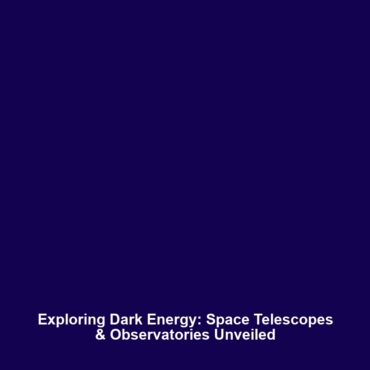 Exploring Dark Energy: Space Telescopes & Observatories Unveiled