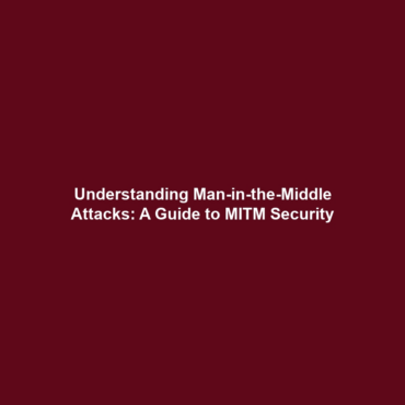 Understanding Man-in-the-Middle Attacks: A Guide to MITM Security