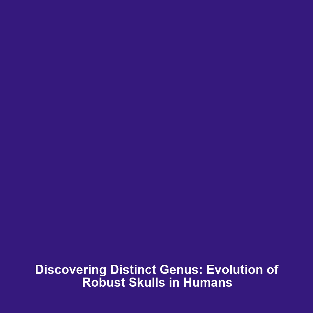 Discovering Distinct Genus: Evolution of Robust Skulls in Humans