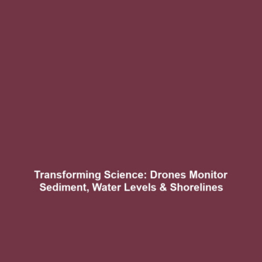 Transforming Science: Drones Monitor Sediment, Water Levels & Shorelines