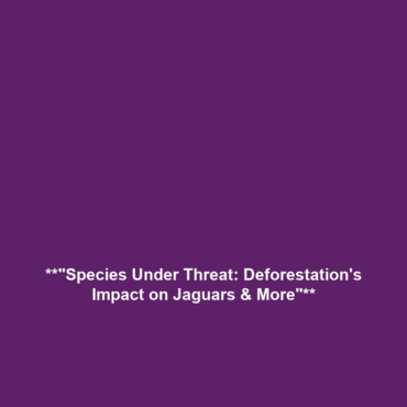 **”Species Under Threat: Deforestation’s Impact on Jaguars & More”**