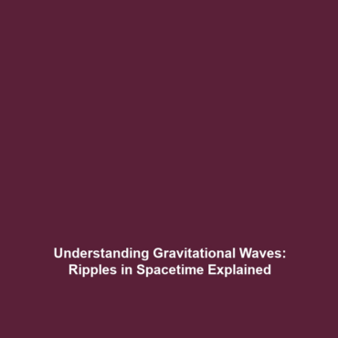 Understanding Gravitational Waves: Ripples in Spacetime Explained