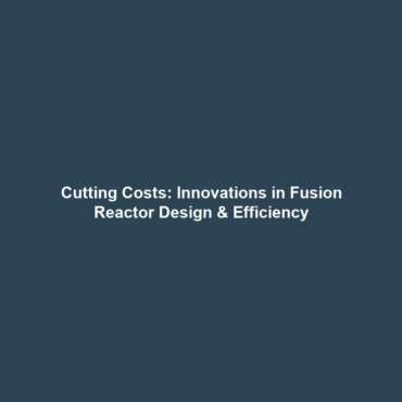 Cutting Costs: Innovations in Fusion Reactor Design & Efficiency