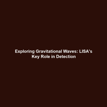 Exploring Gravitational Waves: LISA’s Key Role in Detection