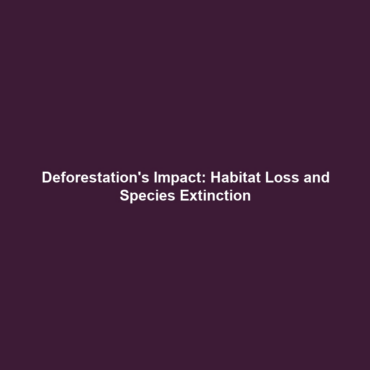 Deforestation’s Impact: Habitat Loss and Species Extinction