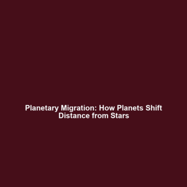 Planetary Migration: How Planets Shift Distance from Stars