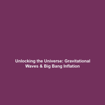 Unlocking the Universe: Gravitational Waves & Big Bang Inflation