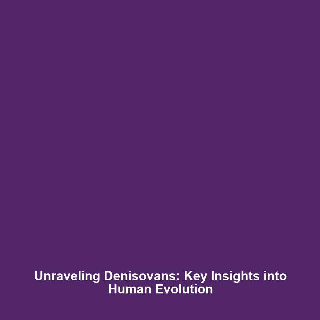 Unraveling Denisovans: Key Insights into Human Evolution