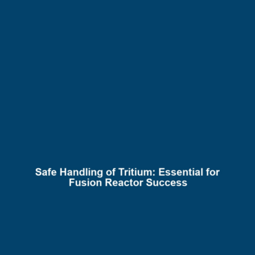 Safe Handling of Tritium: Essential for Fusion Reactor Success