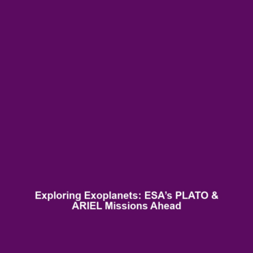 Exploring Exoplanets: ESA’s PLATO & ARIEL Missions Ahead