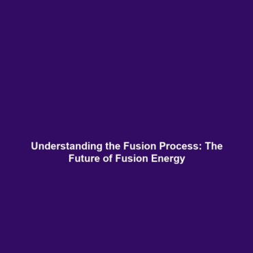 Understanding the Fusion Process: The Future of Fusion Energy