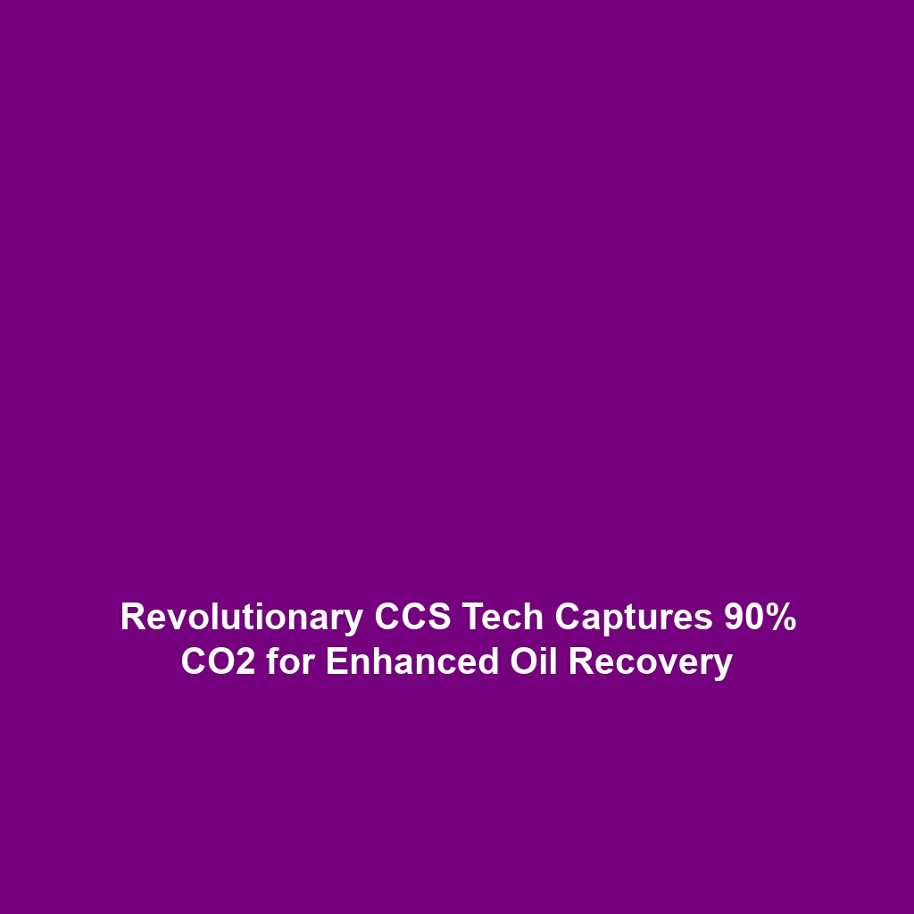 Revolutionary CCS Tech Captures 90% CO2 for Enhanced Oil Recovery