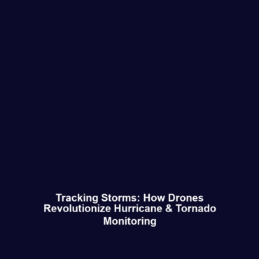 Tracking Storms: How Drones Revolutionize Hurricane & Tornado Monitoring