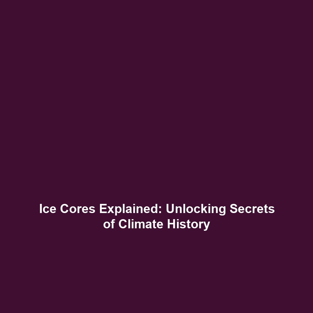 Ice Cores Explained: Unlocking Secrets of Climate History