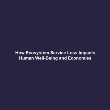 How Ecosystem Service Loss Impacts Human Well-Being and Economies