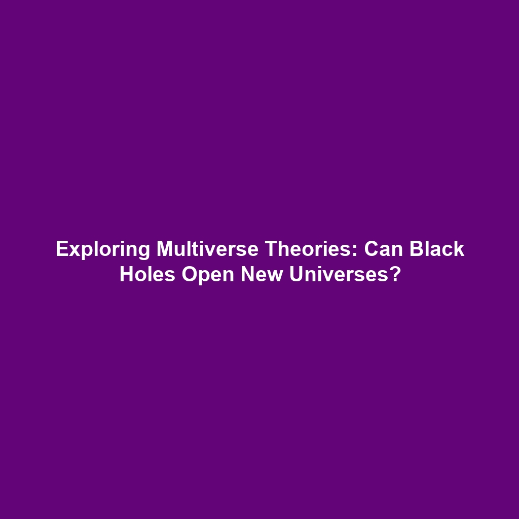 Exploring Multiverse Theories: Can Black Holes Open New Universes?