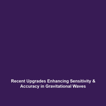 Recent Upgrades Enhancing Sensitivity & Accuracy in Gravitational Waves