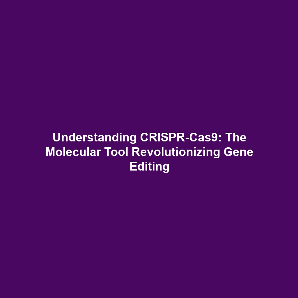 Understanding CRISPR-Cas9: The Molecular Tool Revolutionizing Gene Editing