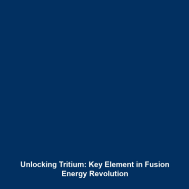 Unlocking Tritium: Key Element in Fusion Energy Revolution