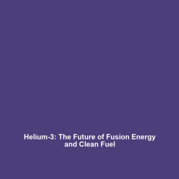 Helium-3: The Future of Fusion Energy and Clean Fuel