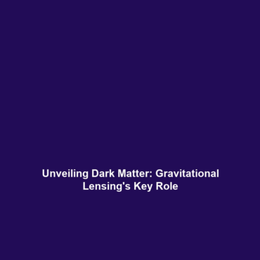 Unveiling Dark Matter: Gravitational Lensing’s Key Role