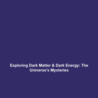 Exploring Dark Matter & Dark Energy: The Universe’s Mysteries