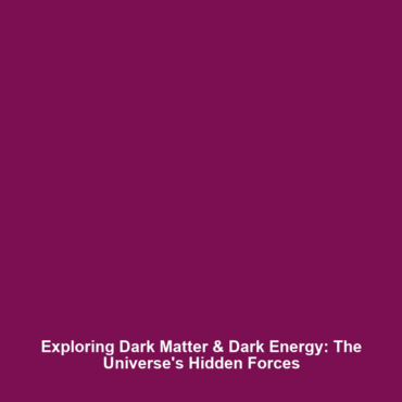 Exploring Dark Matter & Dark Energy: The Universe’s Hidden Forces