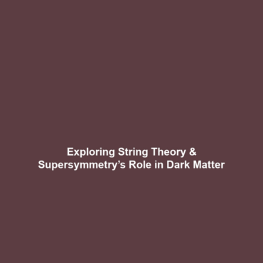 Exploring String Theory & Supersymmetry’s Role in Dark Matter