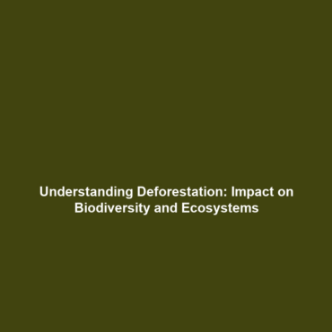 Understanding Deforestation: Impact on Biodiversity and Ecosystems