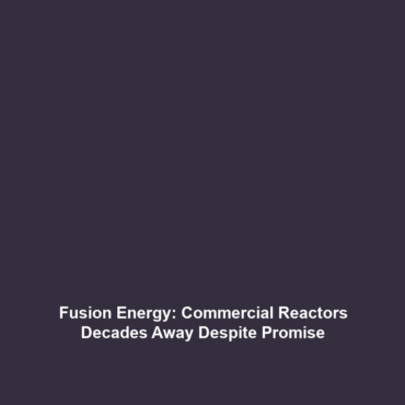 Fusion Energy: Commercial Reactors Decades Away Despite Promise