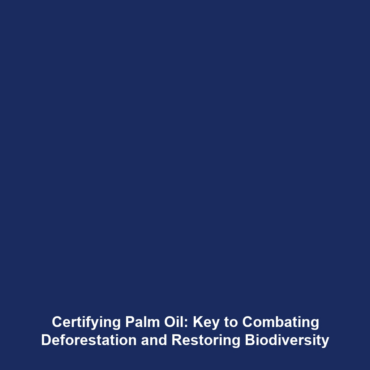 Certifying Palm Oil: Key to Combating Deforestation and Restoring Biodiversity