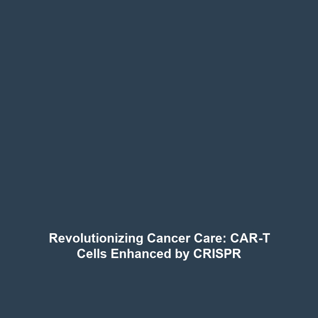 Revolutionizing Cancer Care: CAR-T Cells Enhanced by CRISPR