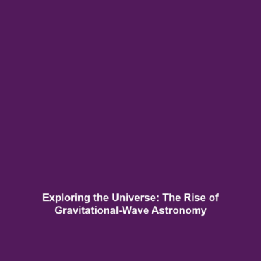 Exploring the Universe: The Rise of Gravitational-Wave Astronomy