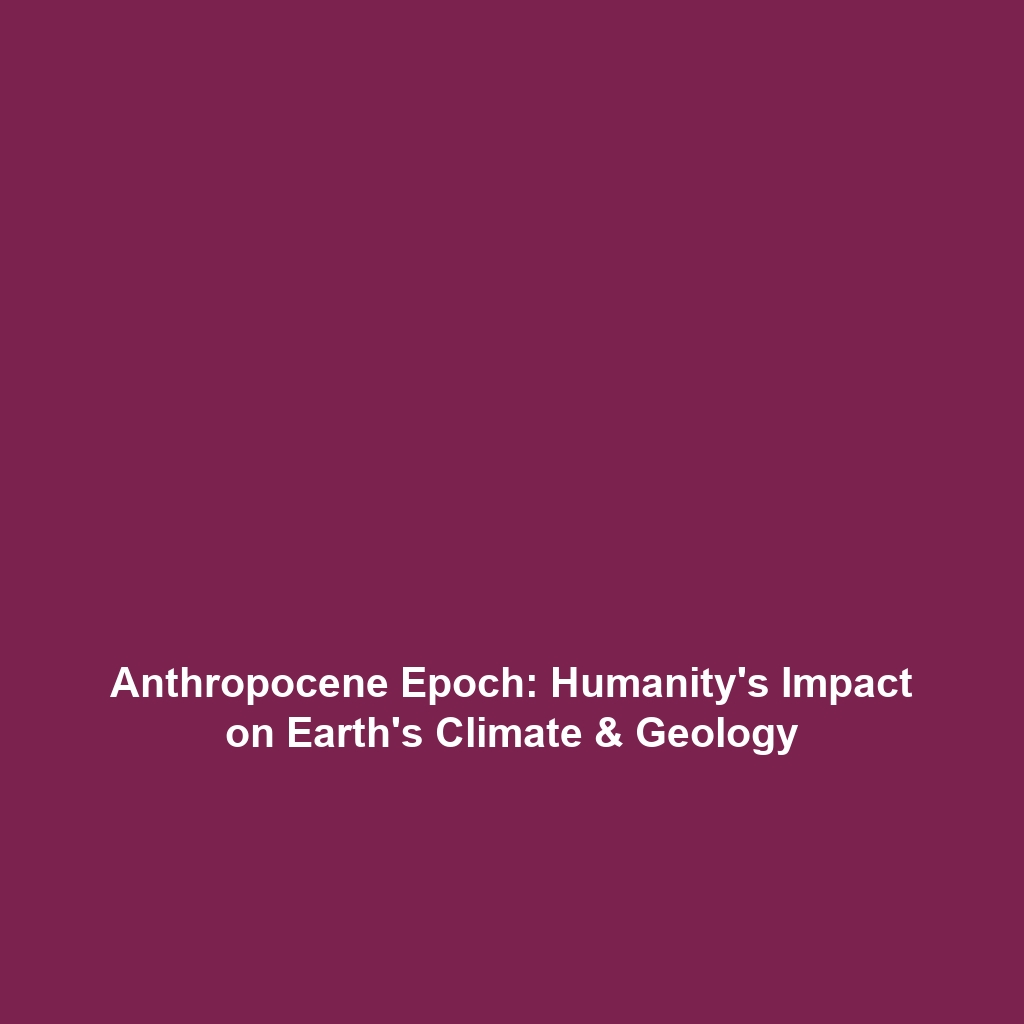 Anthropocene Epoch: Humanity’s Impact on Earth’s Climate & Geology