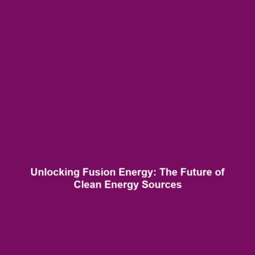 Unlocking Fusion Energy: The Future of Clean Energy Sources