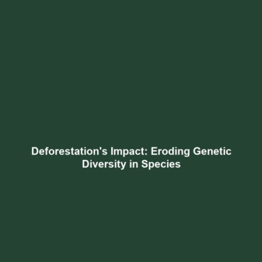 Deforestation’s Impact: Eroding Genetic Diversity in Species