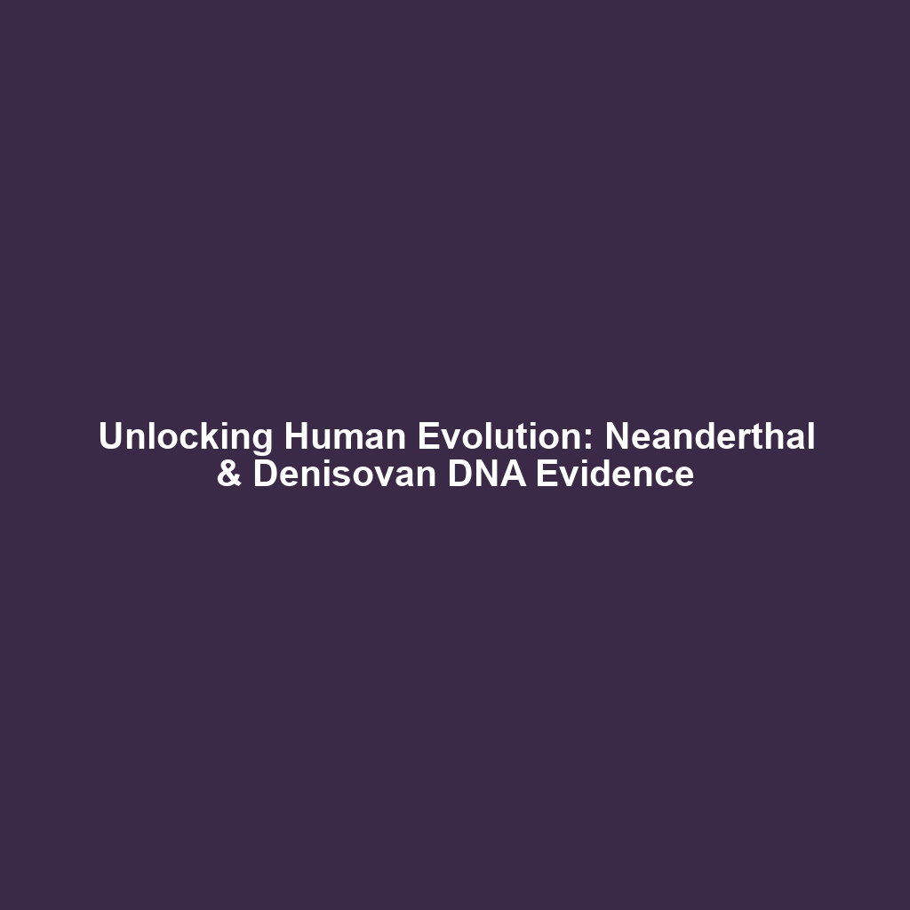 Unlocking Human Evolution: Neanderthal & Denisovan DNA Evidence