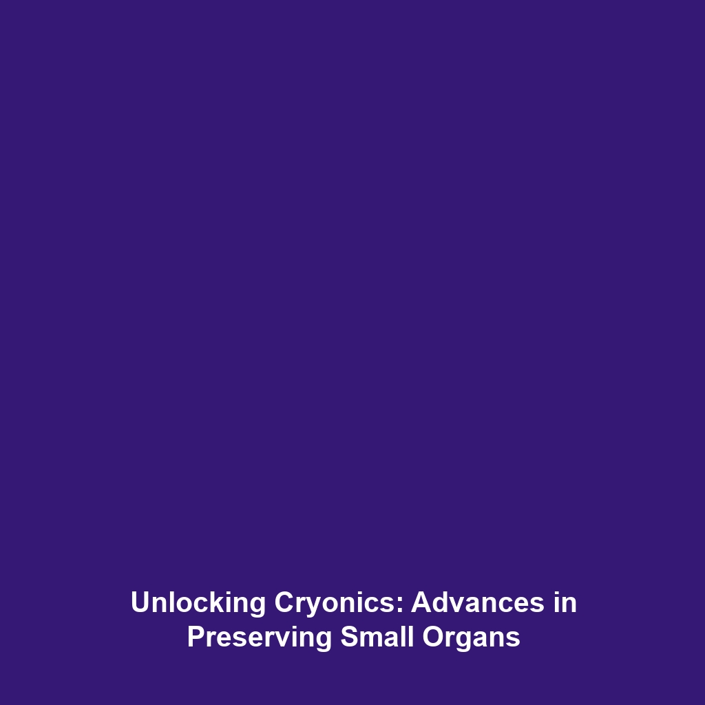 Unlocking Cryonics: Advances in Preserving Small Organs