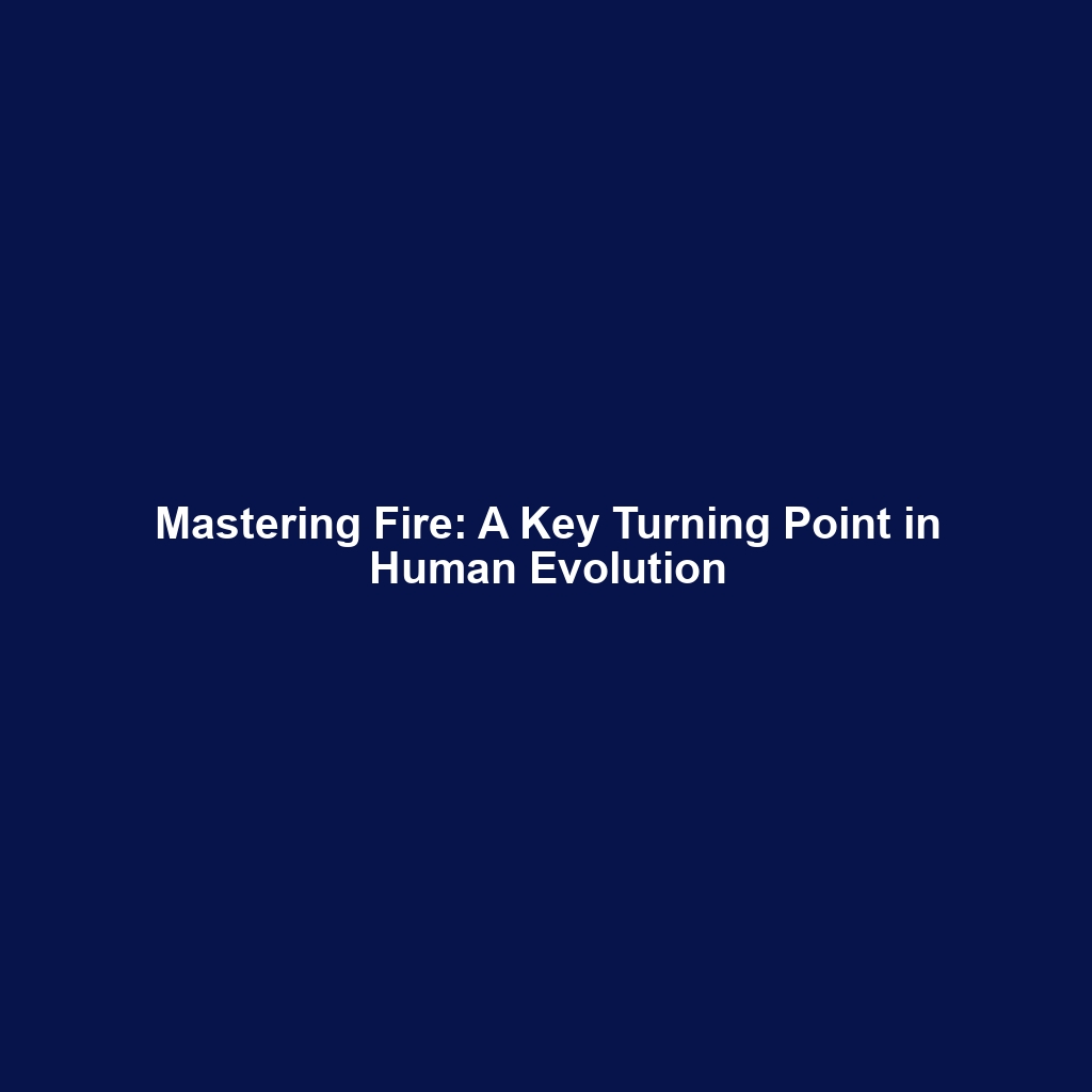 Mastering Fire: A Key Turning Point in Human Evolution