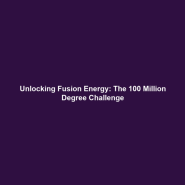 Unlocking Fusion Energy: The 100 Million Degree Challenge