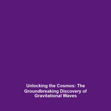 Unlocking the Cosmos: The Groundbreaking Discovery of Gravitational Waves