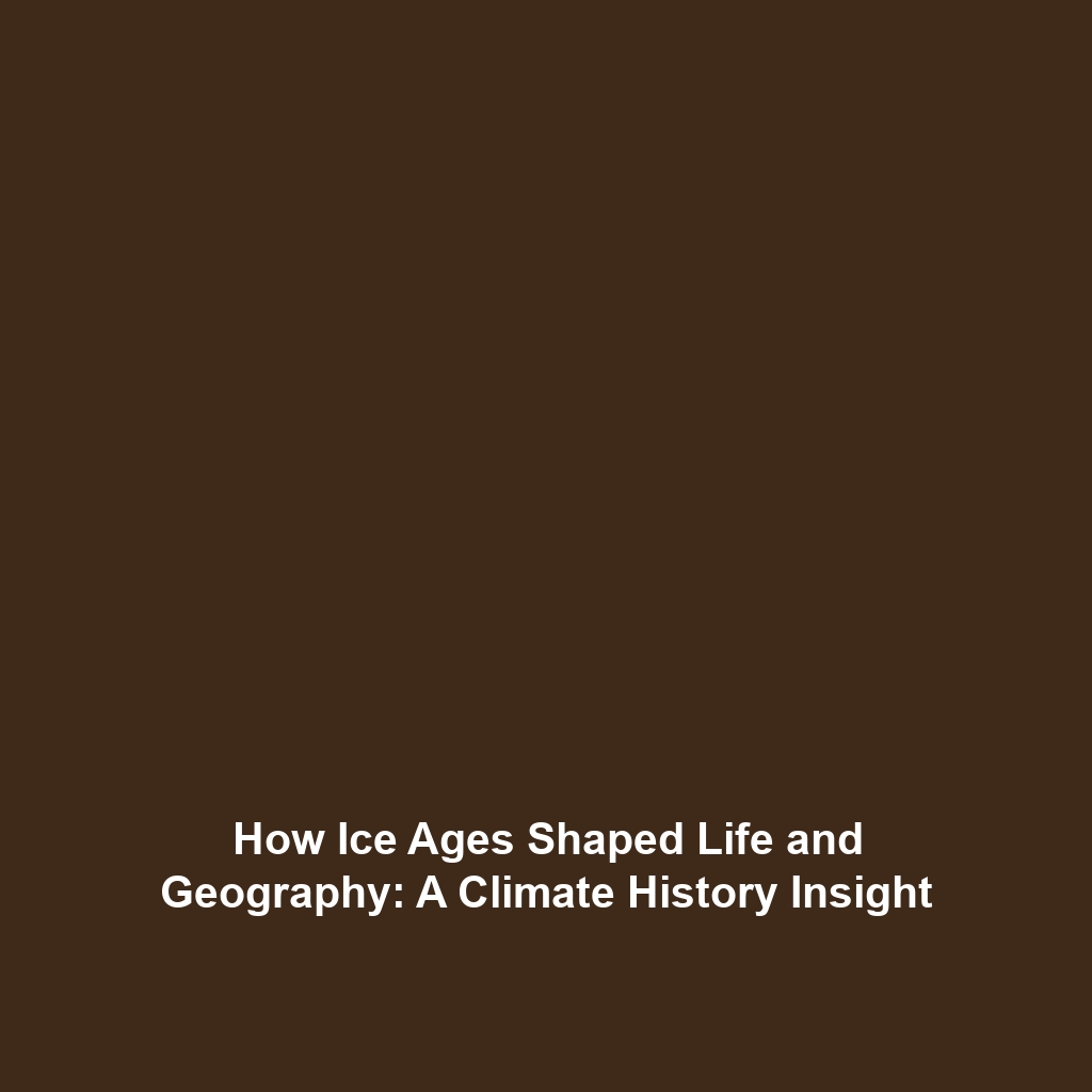 How Ice Ages Shaped Life and Geography: A Climate History Insight