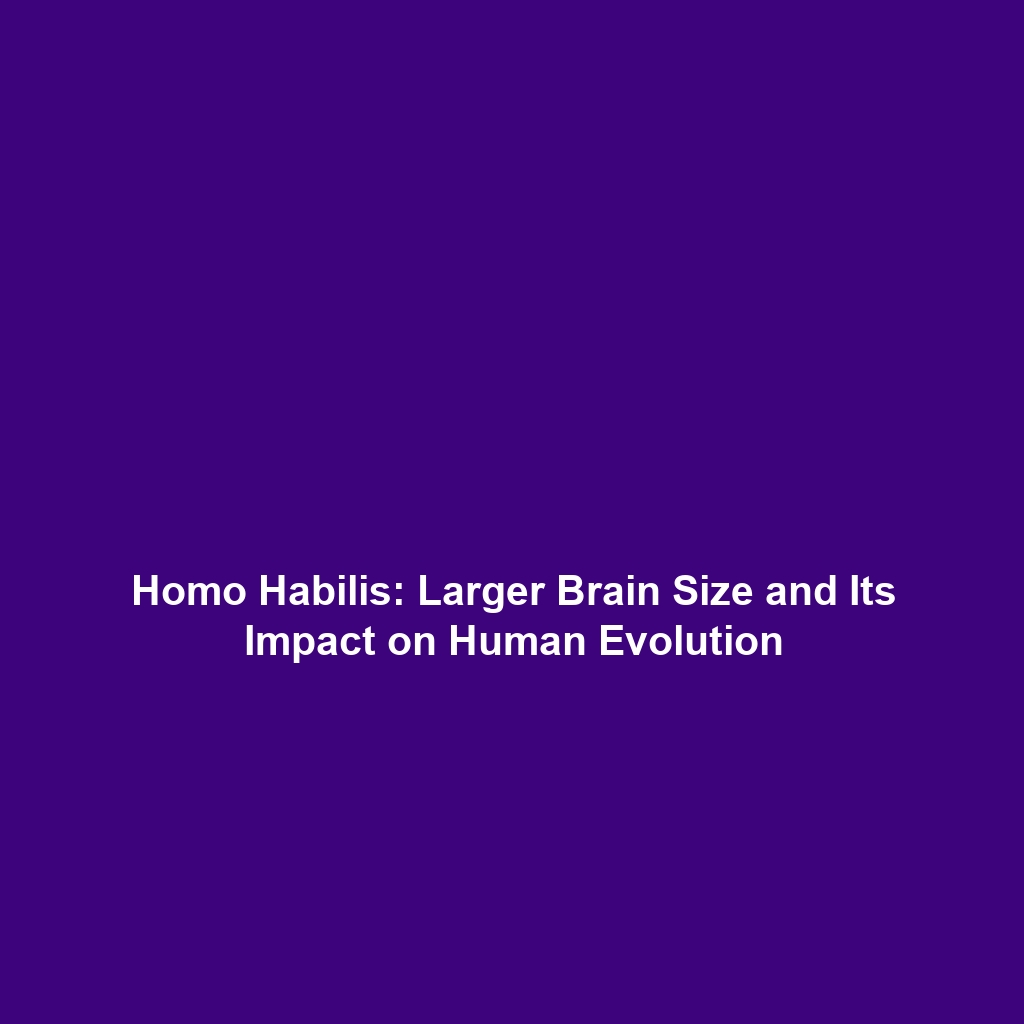 Homo Habilis: Larger Brain Size and Its Impact on Human Evolution