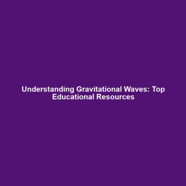 Understanding Gravitational Waves: Top Educational Resources